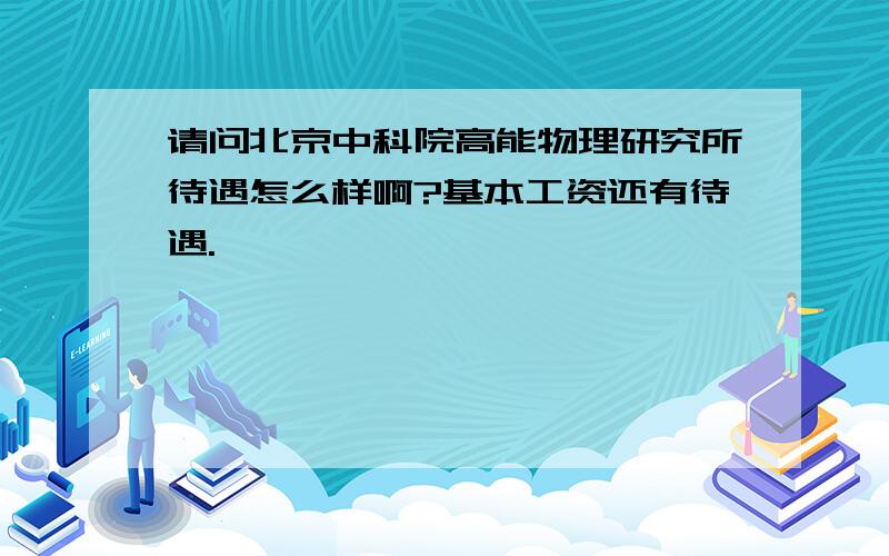 请问北京中科院高能物理研究所待遇怎么样啊?基本工资还有待遇.