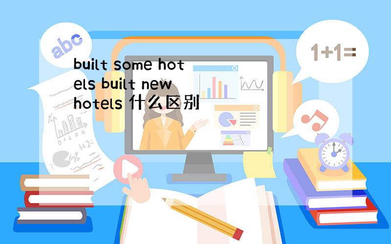 built some hotels built new hotels 什么区别