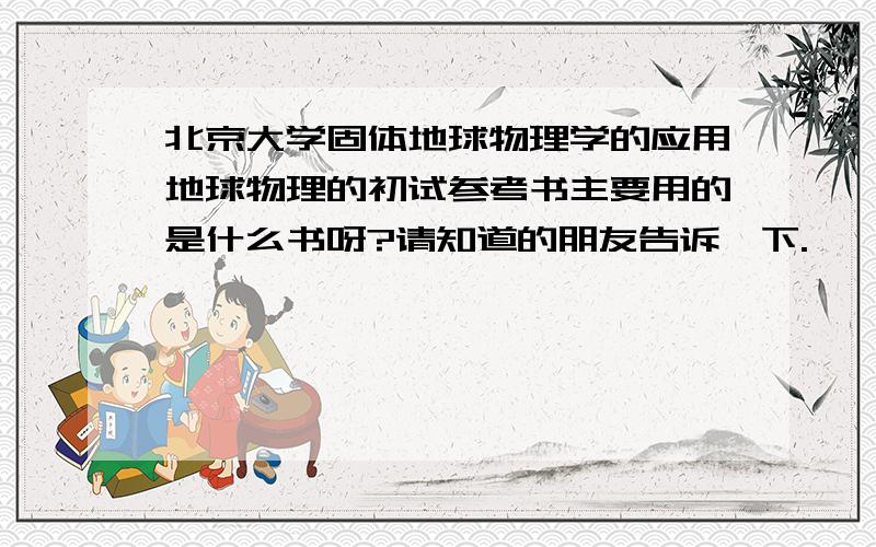 北京大学固体地球物理学的应用地球物理的初试参考书主要用的是什么书呀?请知道的朋友告诉一下.