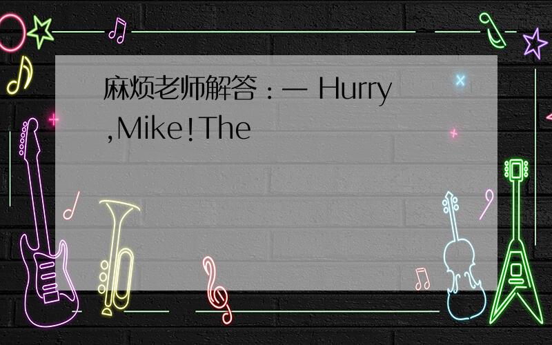 麻烦老师解答：— Hurry,Mike!The