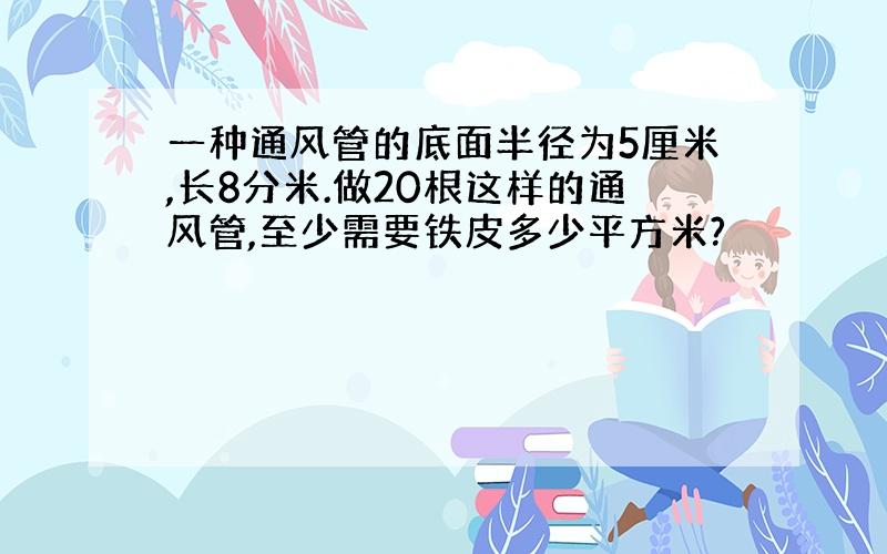 一种通风管的底面半径为5厘米,长8分米.做20根这样的通风管,至少需要铁皮多少平方米?