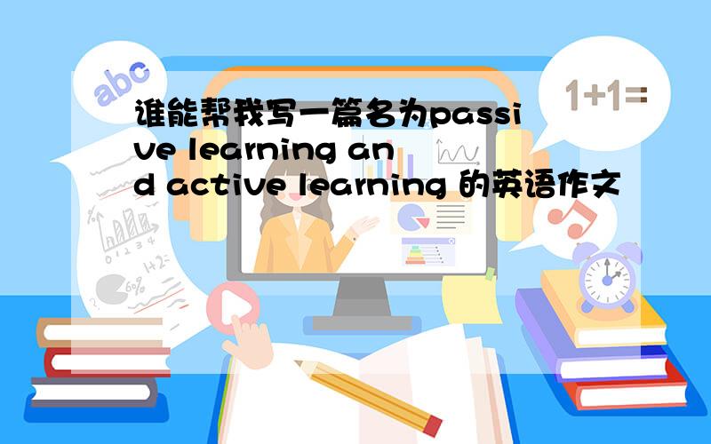 谁能帮我写一篇名为passive learning and active learning 的英语作文