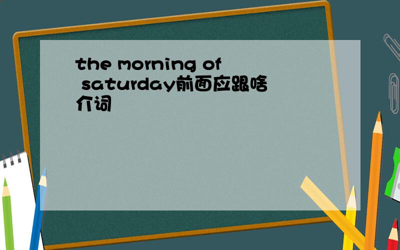 the morning of saturday前面应跟啥介词