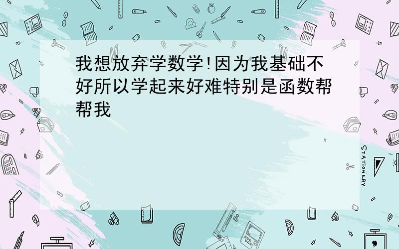 我想放弃学数学!因为我基础不好所以学起来好难特别是函数帮帮我