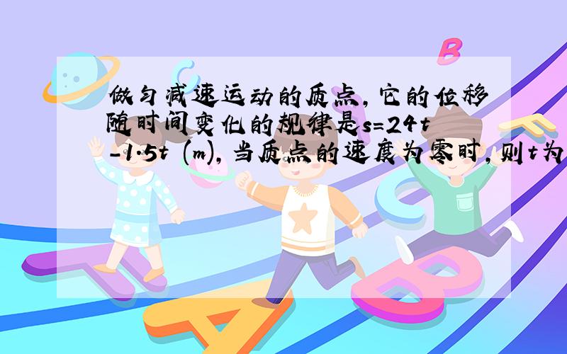 做匀减速运动的质点,它的位移随时间变化的规律是s=24t-1.5t²(m),当质点的速度为零时,则t为多少?