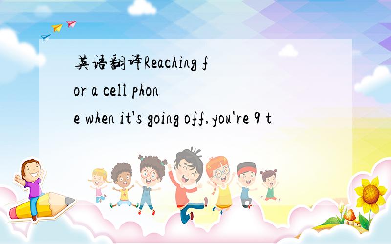 英语翻译Reaching for a cell phone when it's going off,you're 9 t