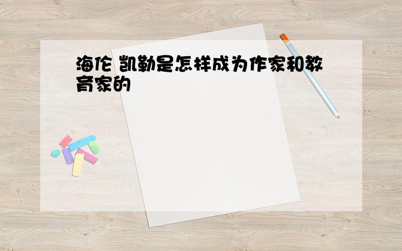 海伦 凯勒是怎样成为作家和教育家的