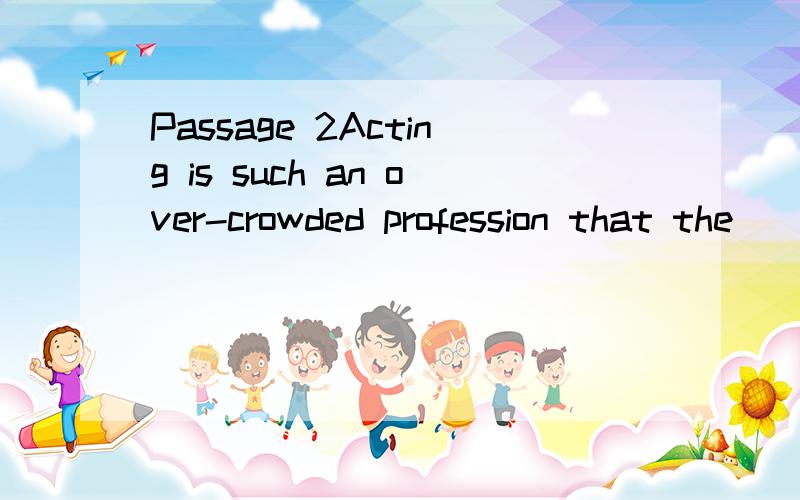 Passage 2Acting is such an over-crowded profession that the