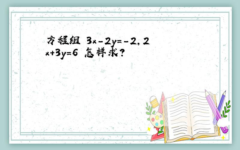 方程组 3x-2y=-2,2x+3y=6 怎样求?