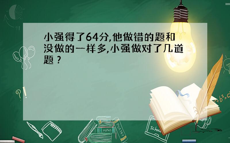 小强得了64分,他做错的题和没做的一样多,小强做对了几道题 ?