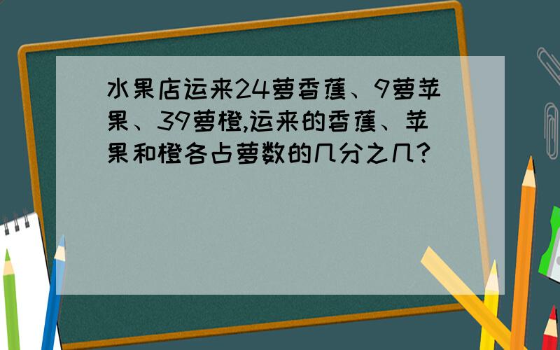 水果店运来24萝香蕉、9萝苹果、39萝橙,运来的香蕉、苹果和橙各占萝数的几分之几?