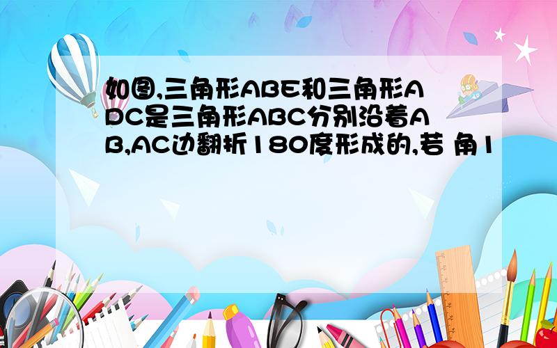 如图,三角形ABE和三角形ADC是三角形ABC分别沿着AB,AC边翻折180度形成的,若 角1