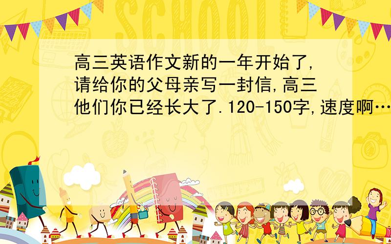 高三英语作文新的一年开始了,请给你的父母亲写一封信,高三他们你已经长大了.120-150字,速度啊…明天要交地…快点出来