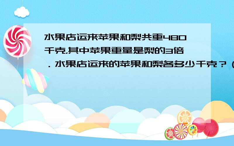 水果店运来苹果和梨共重480千克，其中苹果重量是梨的3倍．水果店运来的苹果和梨各多少千克？（用方程解答）