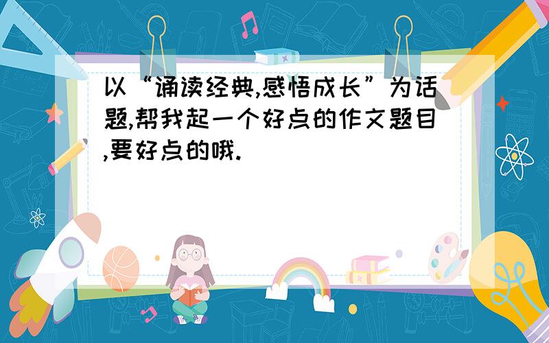 以“诵读经典,感悟成长”为话题,帮我起一个好点的作文题目,要好点的哦.