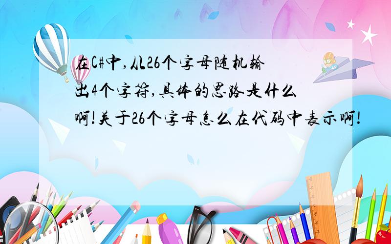 在C#中,从26个字母随机输出4个字符,具体的思路是什么啊!关于26个字母怎么在代码中表示啊!