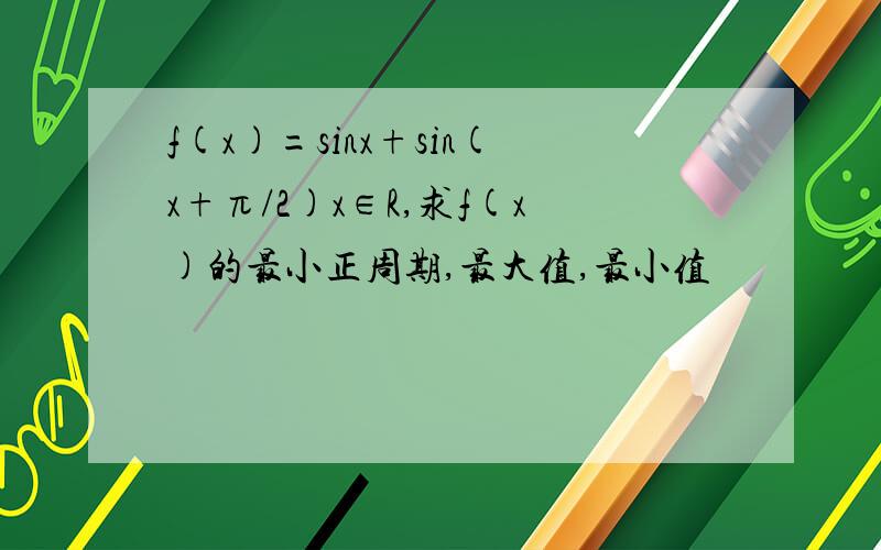 f(x)=sinx+sin(x+π/2)x∈R,求f(x)的最小正周期,最大值,最小值