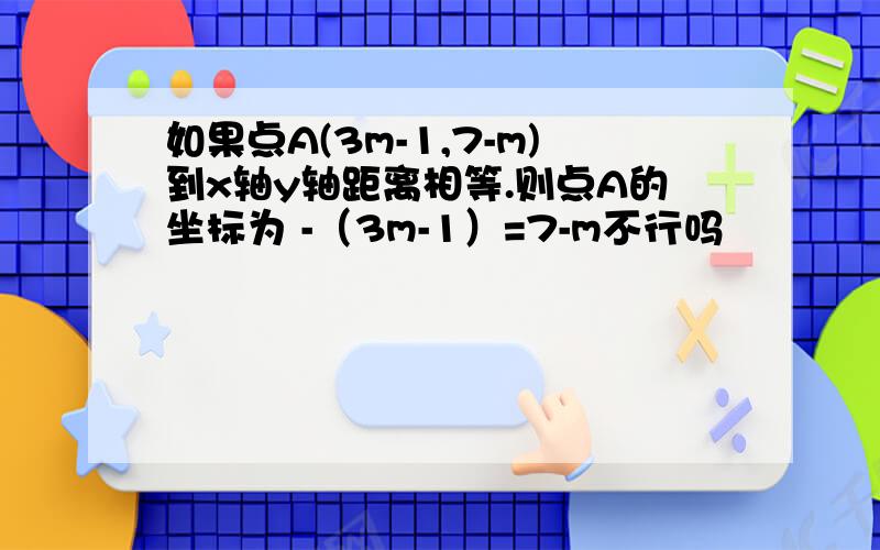 如果点A(3m-1,7-m)到x轴y轴距离相等.则点A的坐标为 -（3m-1）=7-m不行吗