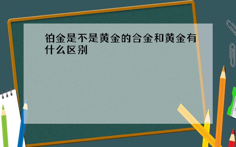 铂金是不是黄金的合金和黄金有什么区别