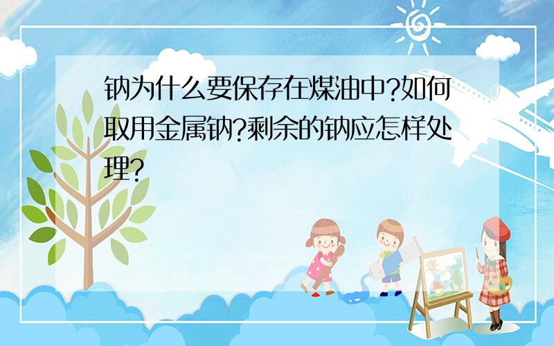 钠为什么要保存在煤油中?如何取用金属钠?剩余的钠应怎样处理?