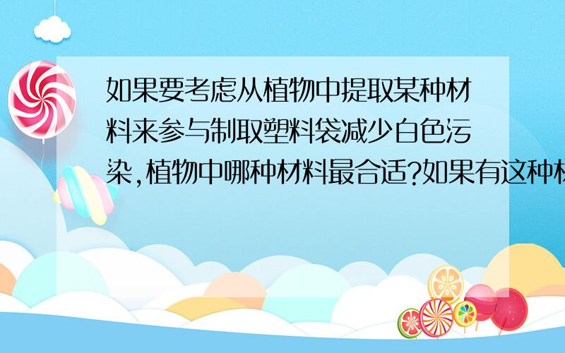 如果要考虑从植物中提取某种材料来参与制取塑料袋减少白色污染,植物中哪种材料最合适?如果有这种材料,能具体说说这种材料的制