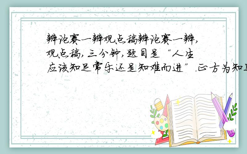 辩论赛一辩观点稿辩论赛一辩,观点稿,三分钟,题目是“人生应该知足常乐还是知难而进”.正方为知足常乐,反方为知难而进.我是