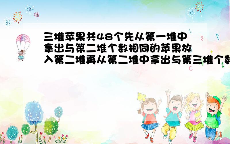 三堆苹果共48个先从第一堆中拿出与第二堆个数相同的苹果放入第二堆再从第二堆中拿出与第三堆个数相同的苹