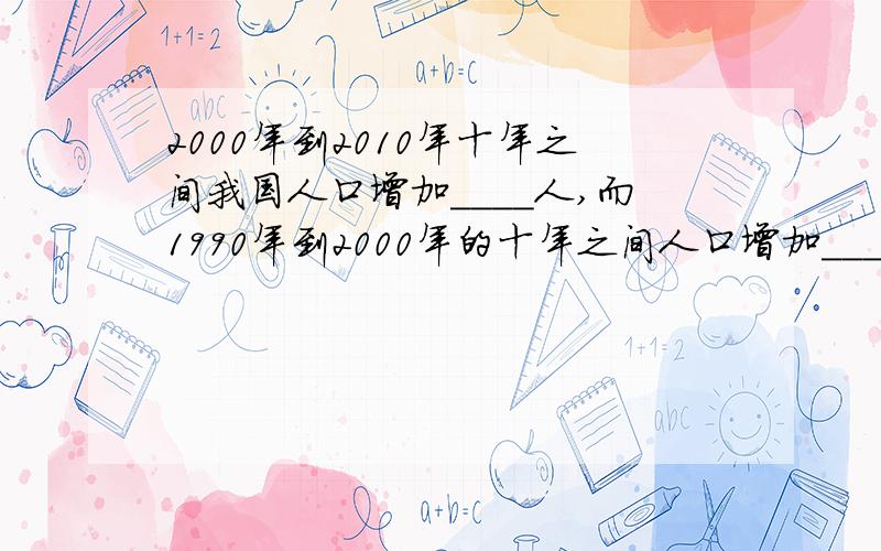 2000年到2010年十年之间我国人口增加____人,而1990年到2000年的十年之间人口增加____人