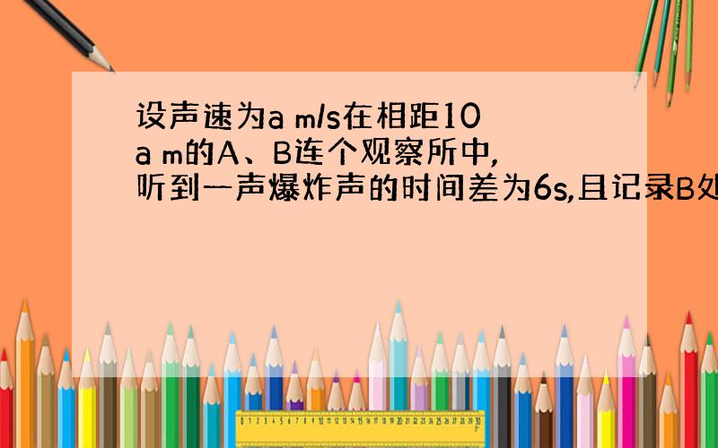 设声速为a m/s在相距10a m的A、B连个观察所中,听到一声爆炸声的时间差为6s,且记录B处的声强是A处声强的4倍,