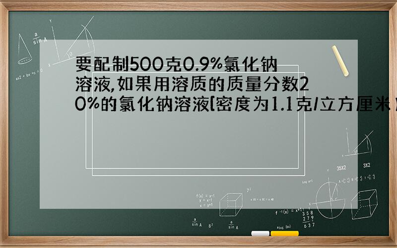 要配制500克0.9%氯化钠溶液,如果用溶质的质量分数20%的氯化钠溶液[密度为1.1克/立方厘米】来配置,则需要