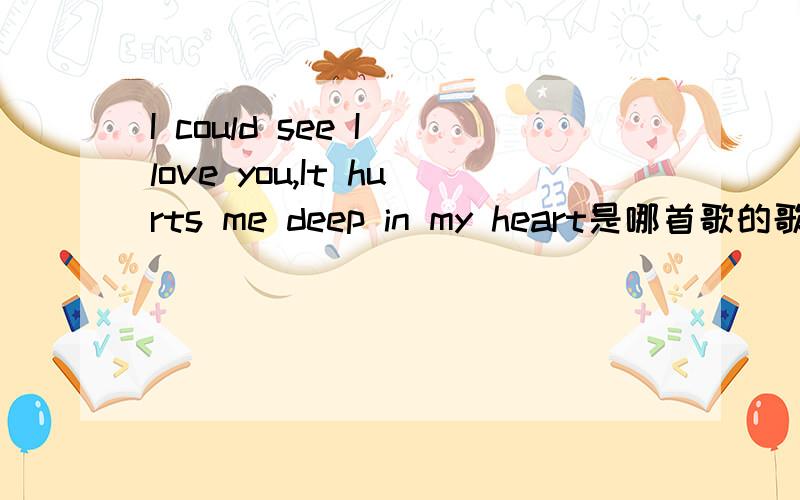 I could see I love you,It hurts me deep in my heart是哪首歌的歌词?