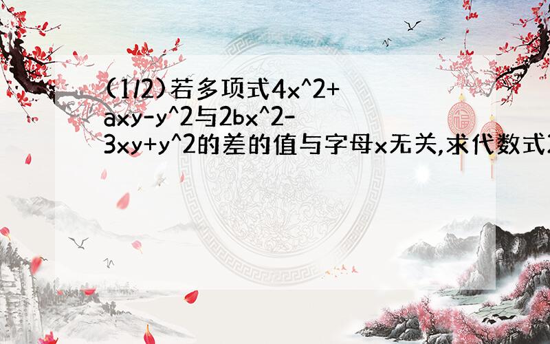 (1/2)若多项式4x^2+axy-y^2与2bx^2-3xy+y^2的差的值与字母x无关,求代数式2(a^2-ab+b