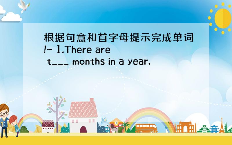 根据句意和首字母提示完成单词!~ 1.There are t___ months in a year.