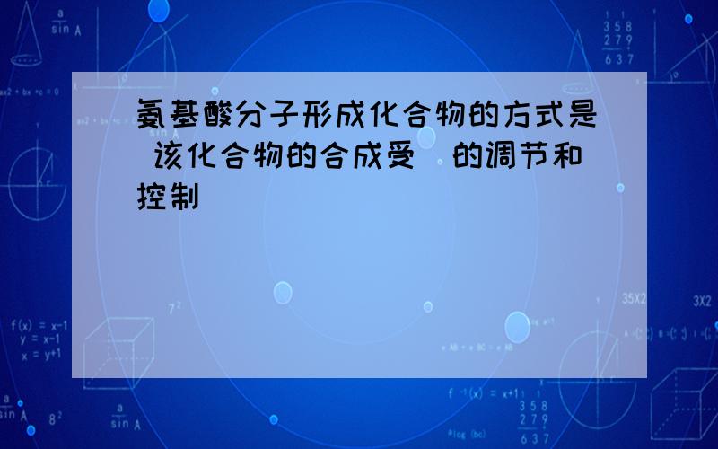 氨基酸分子形成化合物的方式是 该化合物的合成受_的调节和控制