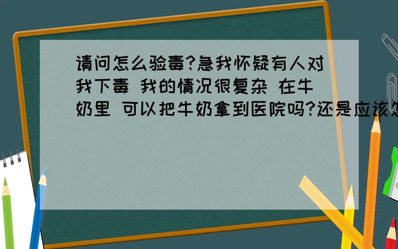 请问怎么验毒?急我怀疑有人对我下毒 我的情况很复杂 在牛奶里 可以把牛奶拿到医院吗?还是应该怎么办 愿上帝体谅我吧~就是