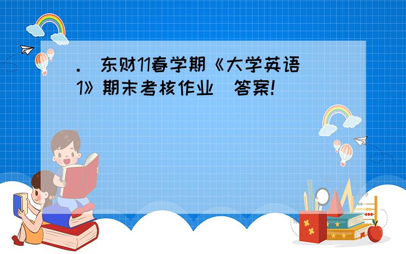 .(东财11春学期《大学英语1》期末考核作业)答案!