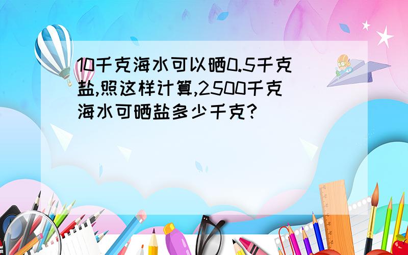 10千克海水可以晒0.5千克盐,照这样计算,2500千克海水可晒盐多少千克?