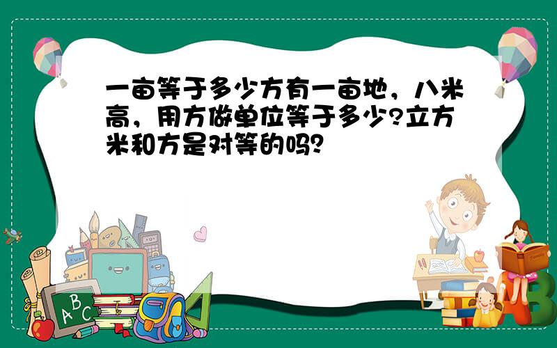 一亩等于多少方有一亩地，八米高，用方做单位等于多少?立方米和方是对等的吗？