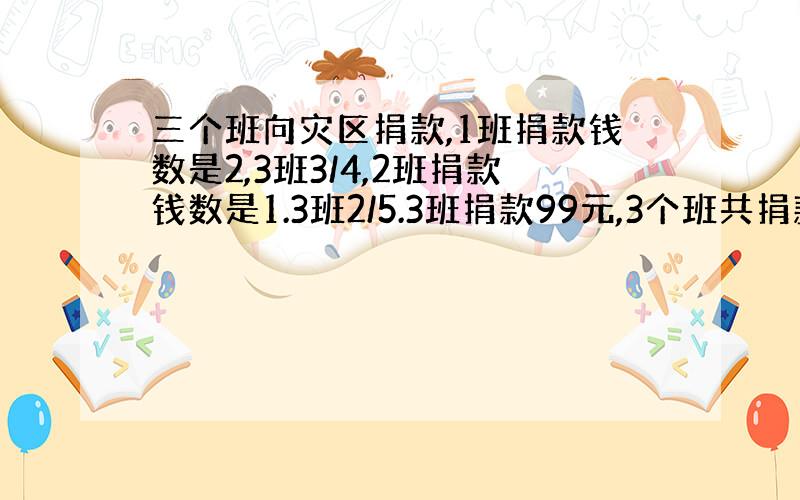 三个班向灾区捐款,1班捐款钱数是2,3班3/4,2班捐款钱数是1.3班2/5.3班捐款99元,3个班共捐款多少?