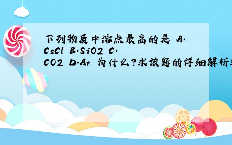 下列物质中溶点最高的是 A.CsCl B.SiO2 C.CO2 D.Ar 为什么?求该题的详细解析过程及其...