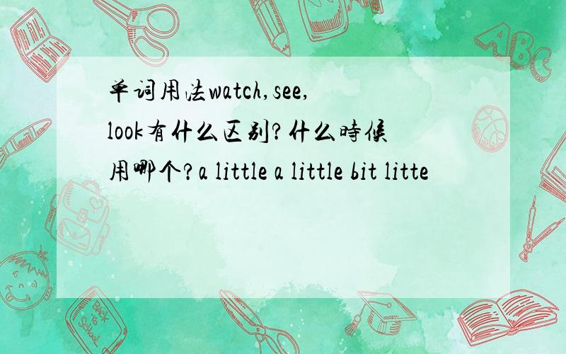 单词用法watch,see,look有什么区别?什么时候用哪个?a little a little bit litte