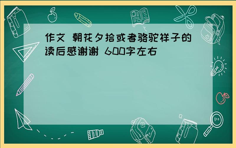 作文 朝花夕拾或者骆驼祥子的读后感谢谢 600字左右