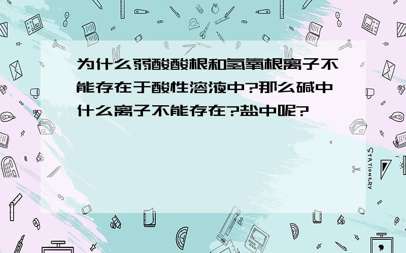 为什么弱酸酸根和氢氧根离子不能存在于酸性溶液中?那么碱中什么离子不能存在?盐中呢?