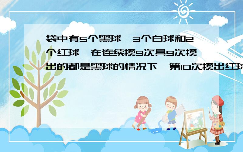 袋中有5个黑球,3个白球和2个红球,在连续摸9次具9次摸出的都是黑球的情况下,第10次摸出红球的概率为多少