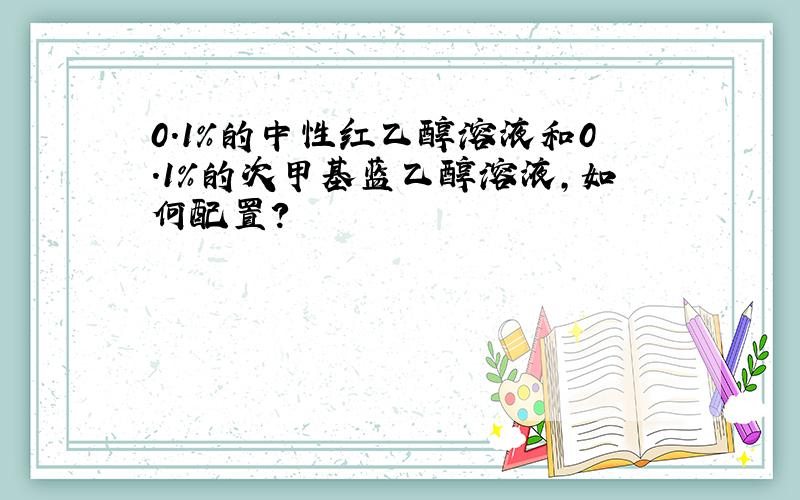 0.1%的中性红乙醇溶液和0.1%的次甲基蓝乙醇溶液,如何配置?