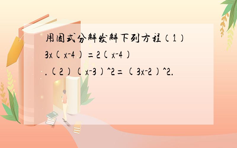 用因式分解发解下列方程（1）3x(x-4)=2(x-4).(2)(x-3)^2=(3x-2)^2.