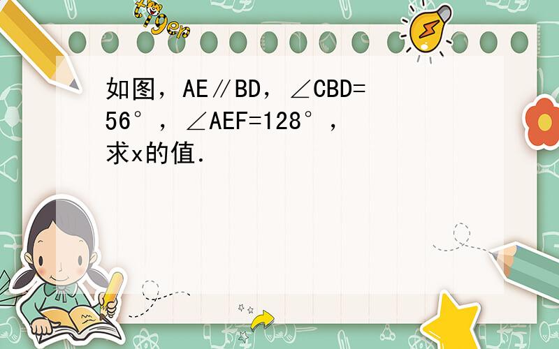 如图，AE∥BD，∠CBD=56°，∠AEF=128°，求x的值．