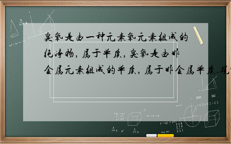 臭氧是由一种元素氧元素组成的纯净物，属于单质，臭氧是由非金属元素组成的单质，属于非金属单质．观察选项，故选A．