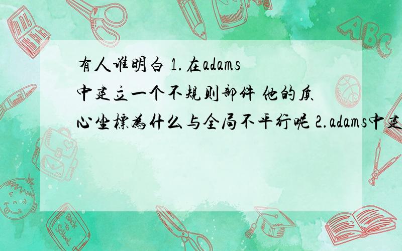 有人谁明白 1.在adams中建立一个不规则部件 他的质心坐标为什么与全局不平行呢 2.adams中建立的部件的转动