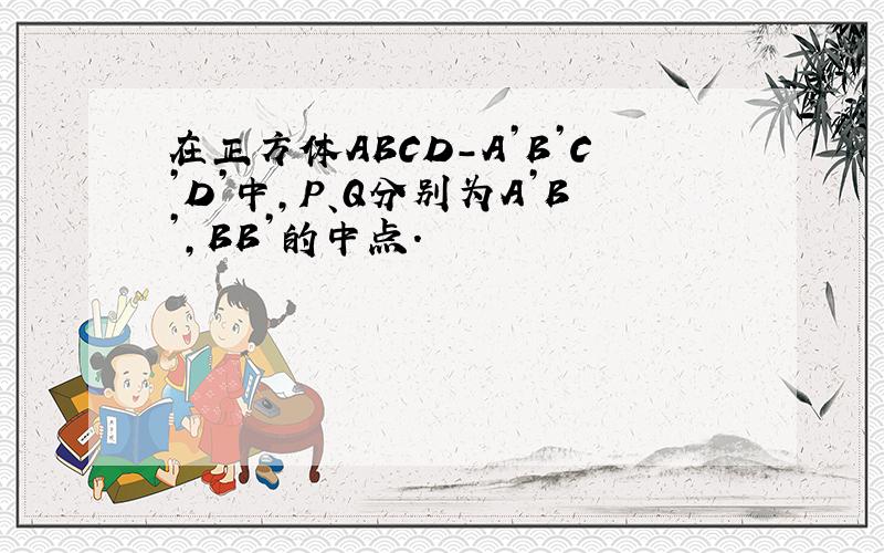 在正方体ABCD-A’B’C’D’中,P、Q分别为A’B’,BB’的中点.